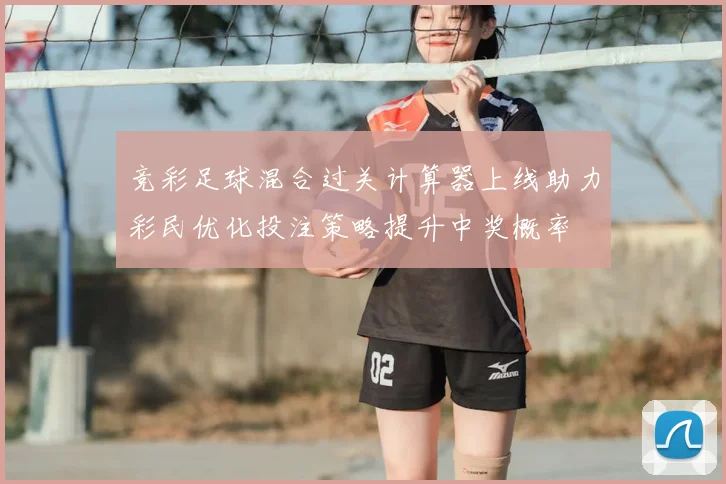 竞彩足球混合过关计算器上线助力彩民优化投注策略提升中奖概率
