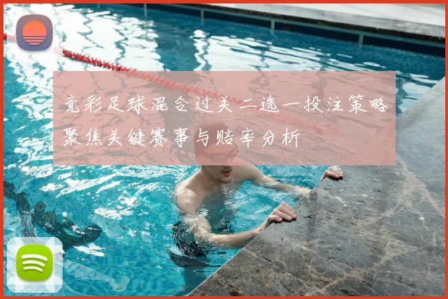 竞彩足球混合过关二选一投注策略聚焦关键赛事与赔率分析