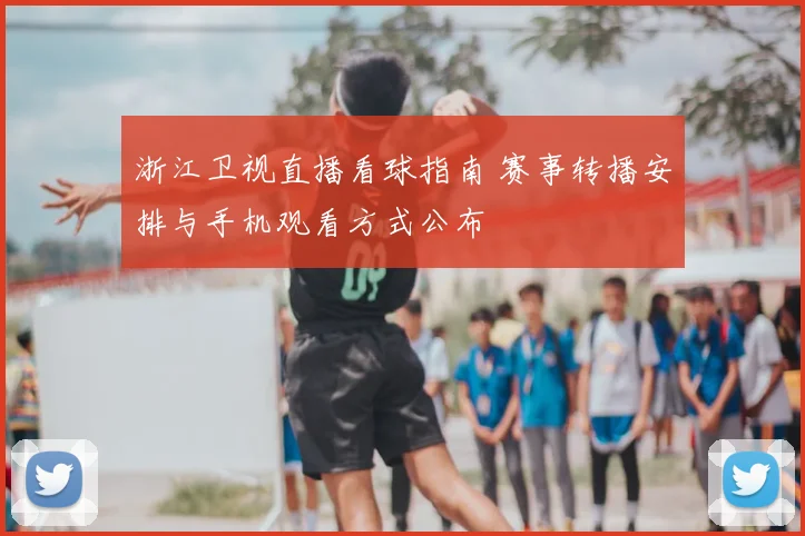 浙江卫视直播看球指南 赛事转播安排与手机观看方式公布