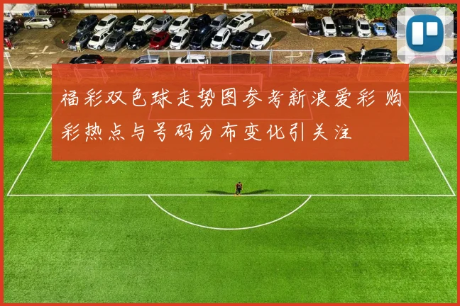 福彩双色球走势图参考新浪爱彩 购彩热点与号码分布变化引关注