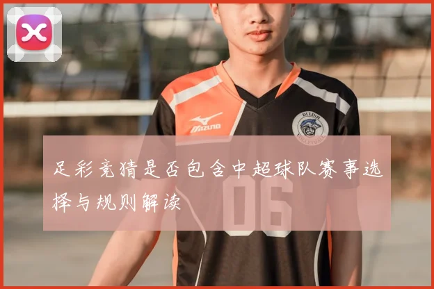 足彩竞猜是否包含中超球队赛事选择与规则解读