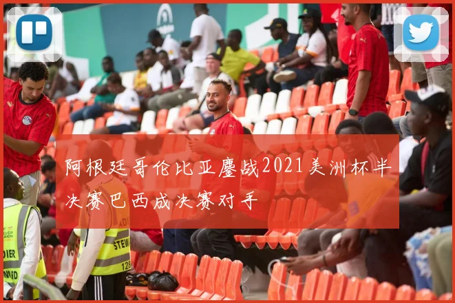 阿根廷哥伦比亚鏖战2021美洲杯半决赛巴西成决赛对手