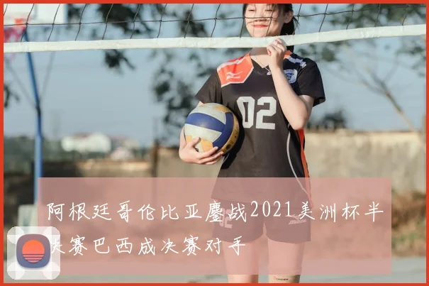 阿根廷哥伦比亚鏖战2021美洲杯半决赛巴西成决赛对手
