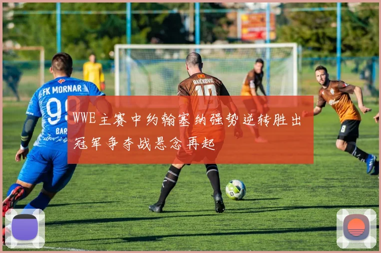 WWE主赛中约翰塞纳强势逆转胜出 冠军争夺战悬念再起
