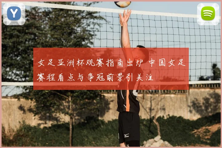 女足亚洲杯观赛指南出炉 中国女足赛程看点与争冠前景引关注