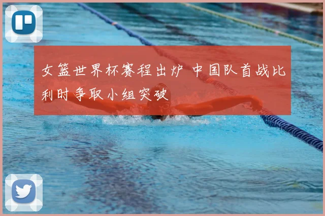女篮世界杯赛程出炉 中国队首战比利时争取小组突破