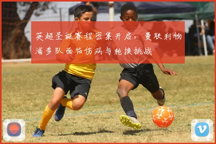 英超圣诞赛程密集开启，曼联利物浦多队面临伤病与轮换挑战