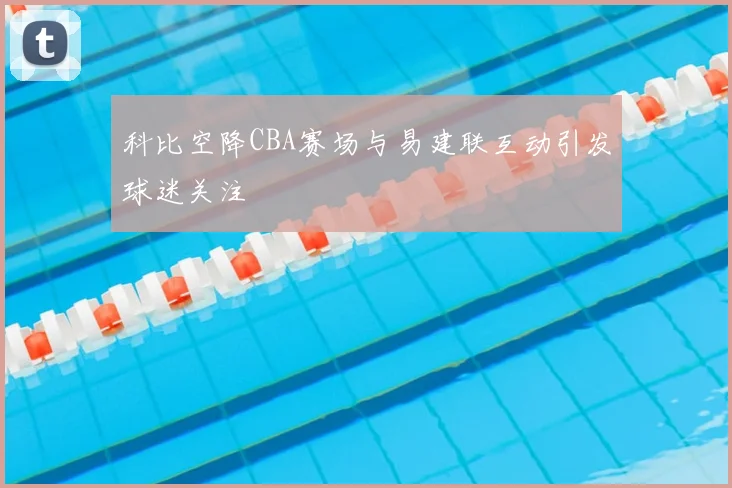 科比空降CBA赛场与易建联互动引发球迷关注