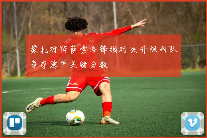 蒙扎对阵萨索洛锋线对决升级两队争夺意甲关键分数