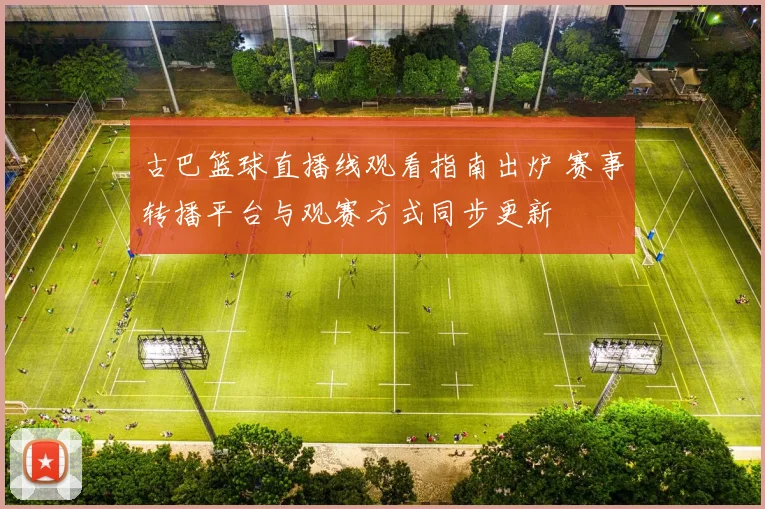 古巴篮球直播线观看指南出炉 赛事转播平台与观赛方式同步更新