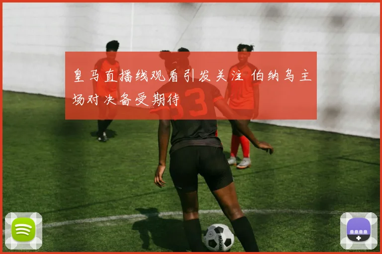 皇马直播线观看引发关注 伯纳乌主场对决备受期待