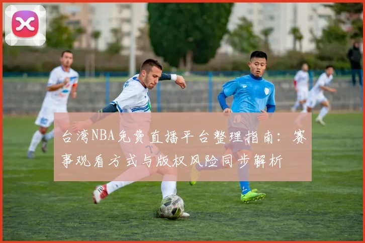 台湾NBA免费直播平台整理指南:赛事观看方式与版权风险同步解析