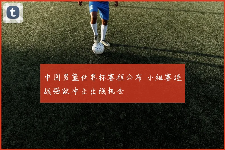 中国男篮世界杯赛程公布 小组赛连战强敌冲击出线机会