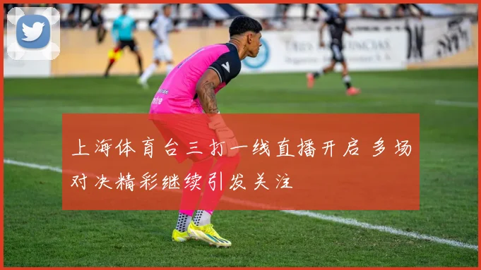 上海体育台三打一线直播开启 多场对决精彩继续引发关注