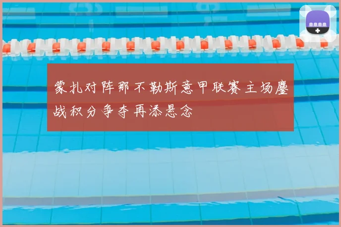 蒙扎对阵那不勒斯意甲联赛主场鏖战积分争夺再添悬念