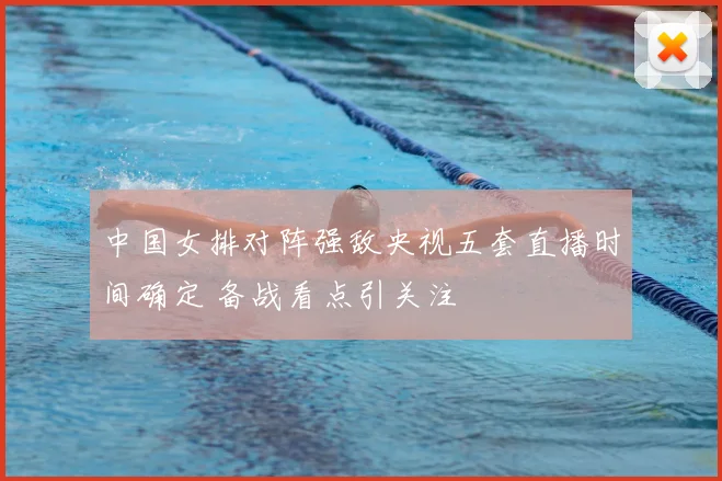 中国女排对阵强敌央视五套直播时间确定 备战看点引关注