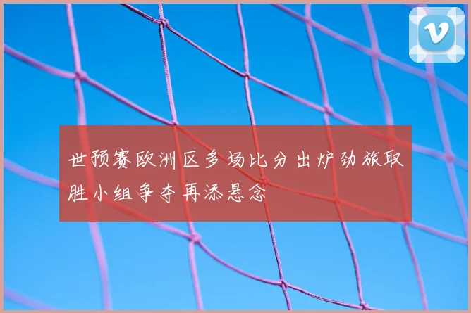 世预赛欧洲区多场比分出炉劲旅取胜小组争夺再添悬念