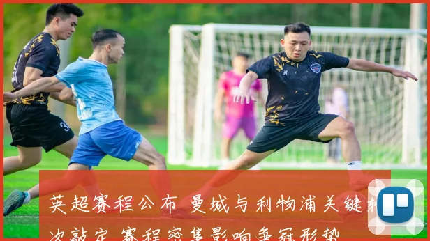 英超赛程公布 曼城与利物浦关键轮次敲定 赛程密集影响争冠形势