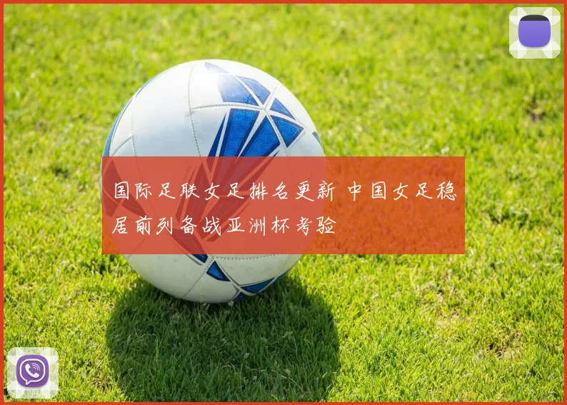 国际足联女足排名更新 中国女足稳居前列备战亚洲杯考验