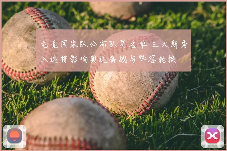 电竞国家队公布队员名单 三大新秀入选将影响奥运备战与阵容轮换