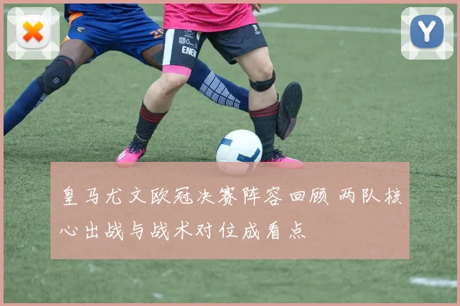 皇马尤文欧冠决赛阵容回顾 两队核心出战与战术对位成看点