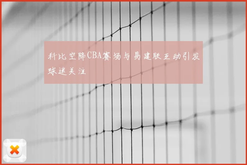 科比空降CBA赛场与易建联互动引发球迷关注