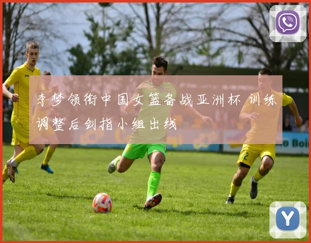 李梦领衔中国女篮备战亚洲杯 训练调整后剑指小组出线