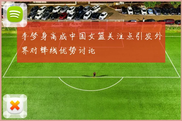 李梦身高成中国女篮关注点引发外界对锋线优势讨论