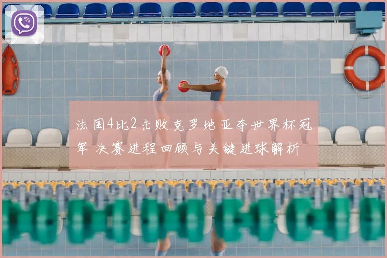 法国4比2击败克罗地亚夺世界杯冠军 决赛进程回顾与关键进球解析