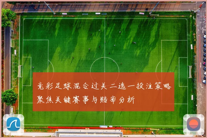 竞彩足球混合过关二选一投注策略聚焦关键赛事与赔率分析