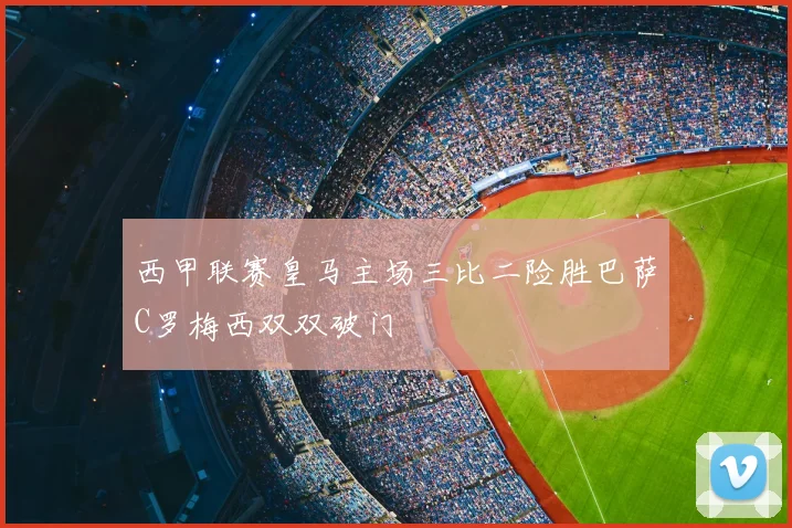 西甲联赛皇马主场三比二险胜巴萨C罗梅西双双破门