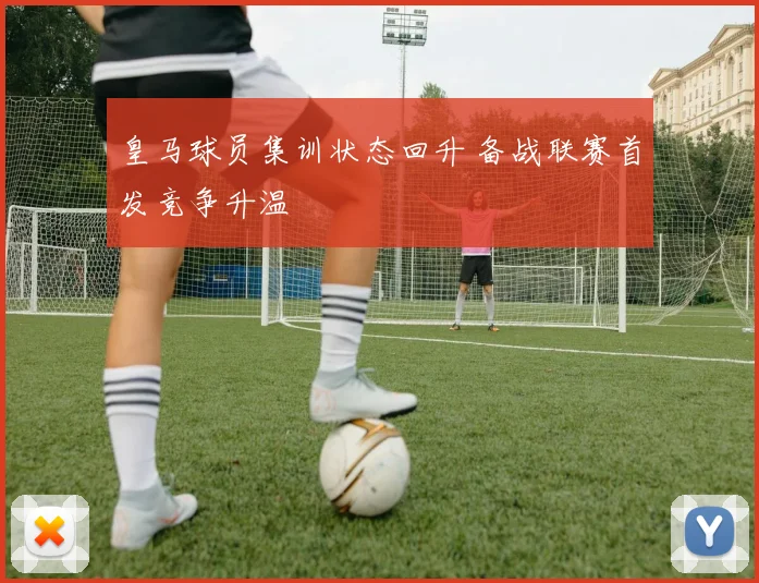 皇马球员集训状态回升 备战联赛首发竞争升温