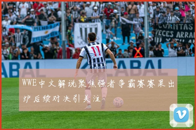 WWE中文解说聚焦强者争霸赛赛果出炉后续对决引关注