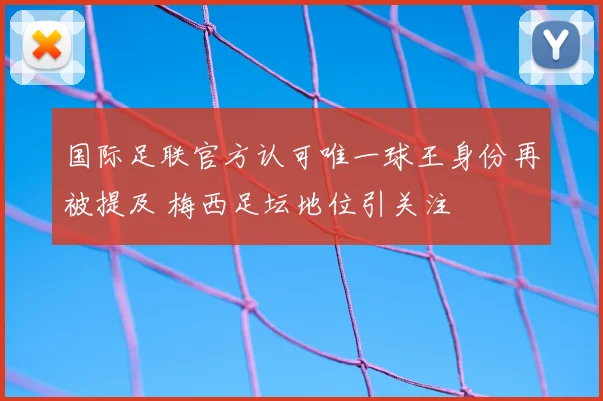 国际足联官方认可唯一球王身份再被提及 梅西足坛地位引关注