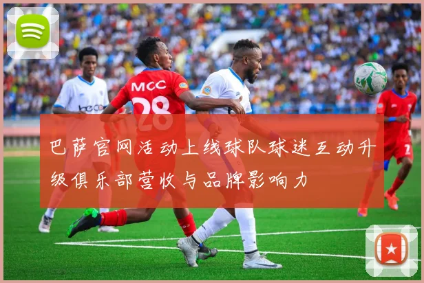 巴萨官网活动上线球队球迷互动升级俱乐部营收与品牌影响力