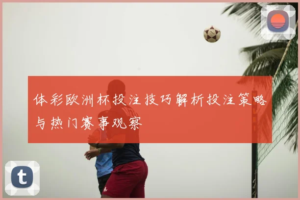 体彩欧洲杯投注技巧解析投注策略与热门赛事观察