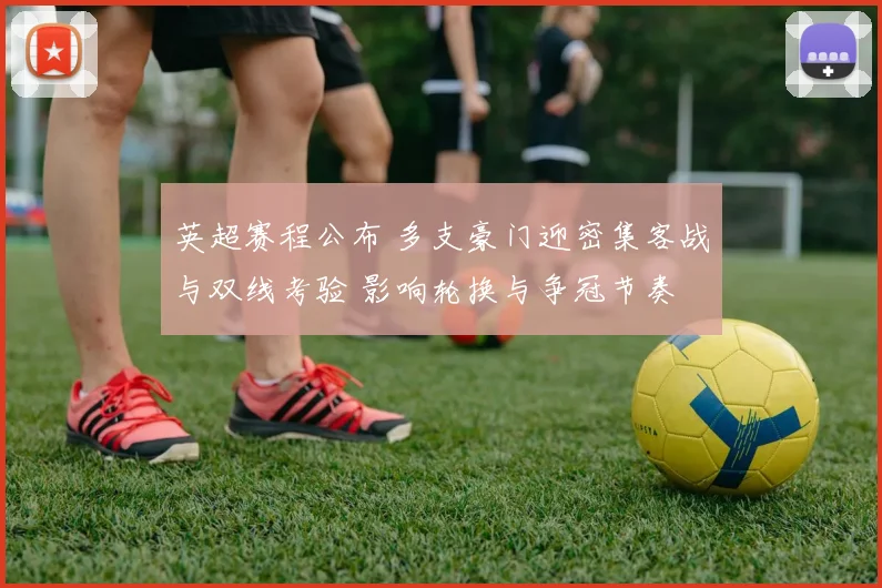 英超赛程公布 多支豪门迎密集客战与双线考验 影响轮换与争冠节奏