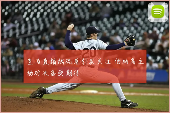 皇马直播线观看引发关注 伯纳乌主场对决备受期待