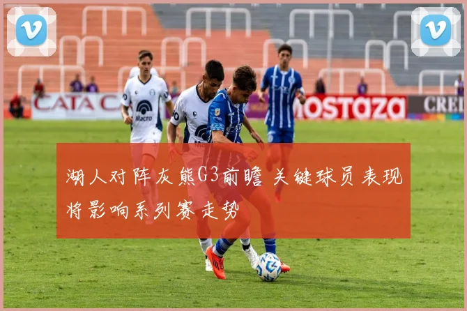 湖人对阵灰熊G3前瞻 关键球员表现将影响系列赛走势
