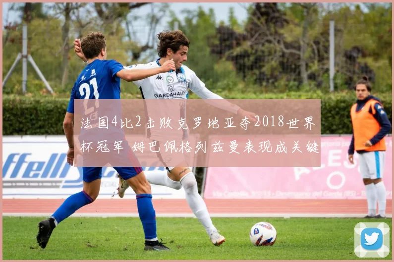 法国4比2击败克罗地亚夺2018世界杯冠军 姆巴佩格列兹曼表现成关键看点