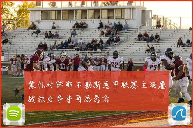 蒙扎对阵那不勒斯意甲联赛主场鏖战积分争夺再添悬念