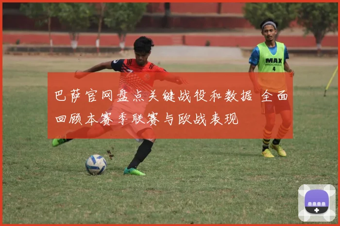巴萨官网盘点关键战役和数据 全面回顾本赛季联赛与欧战表现