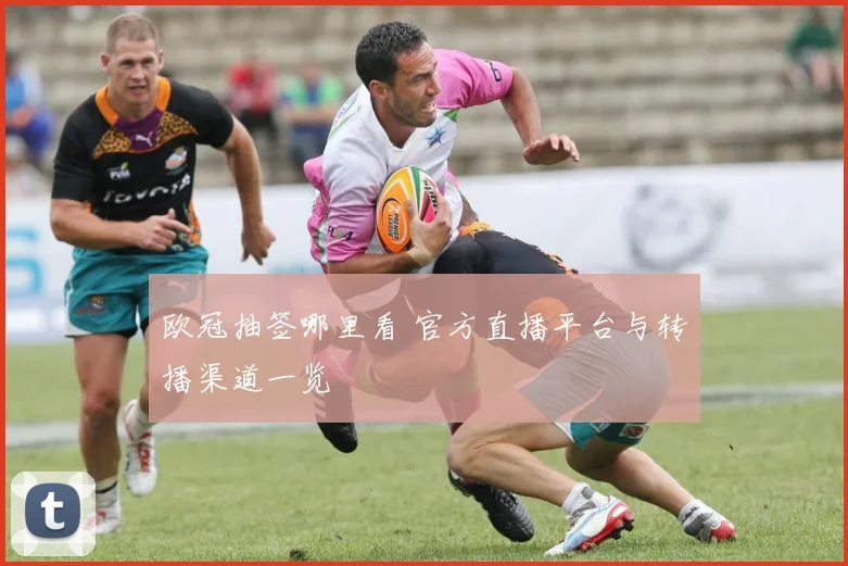 欧冠抽签哪里看 官方直播平台与转播渠道一览