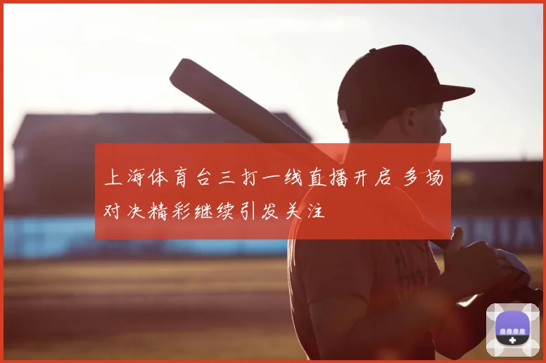 上海体育台三打一线直播开启 多场对决精彩继续引发关注