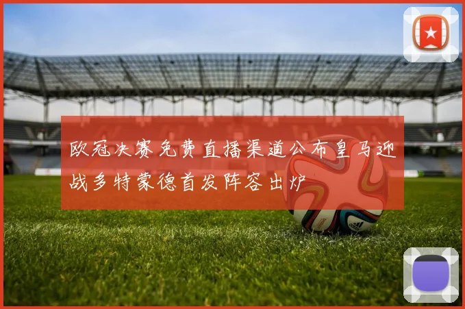 欧冠决赛免费直播渠道公布皇马迎战多特蒙德首发阵容出炉