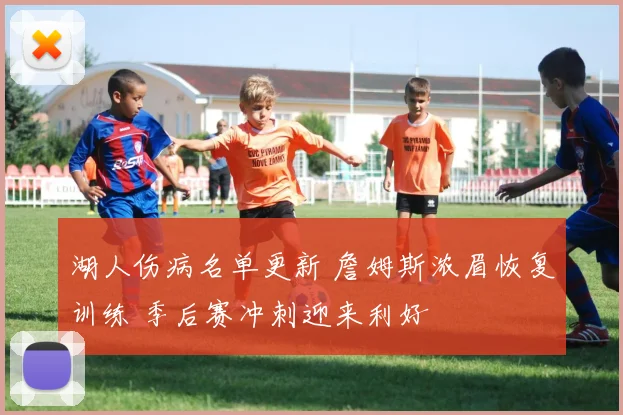 湖人伤病名单更新 詹姆斯浓眉恢复训练 季后赛冲刺迎来利好