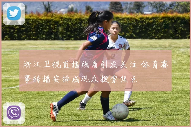 浙江卫视直播线看引发关注 体育赛事转播安排成观众搜索焦点