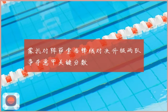 蒙扎对阵萨索洛锋线对决升级两队争夺意甲关键分数