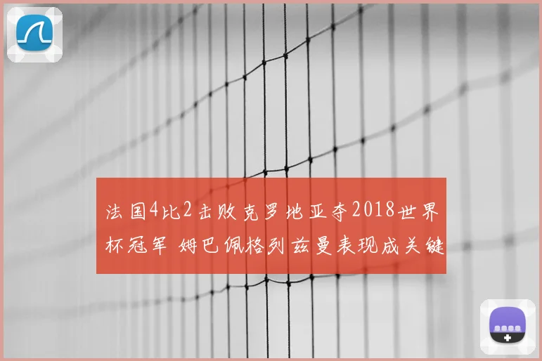 法国4比2击败克罗地亚夺2018世界杯冠军 姆巴佩格列兹曼表现成关键看点