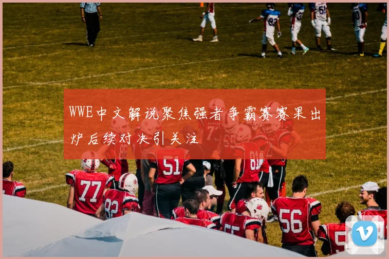 WWE中文解说聚焦强者争霸赛赛果出炉后续对决引关注